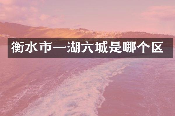 衡水市一湖六城是哪个区