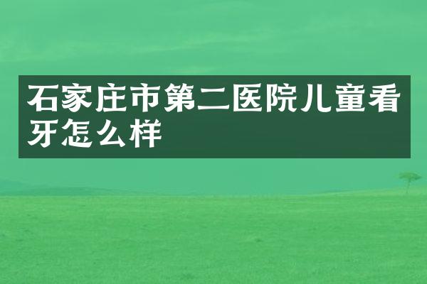 石家庄市第二医院儿童看牙怎么样