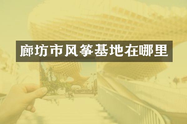廊坊市风筝基地在哪里