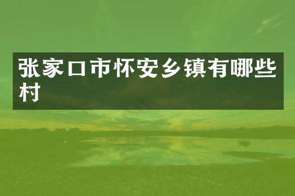 张家口市怀安乡镇有哪些村
