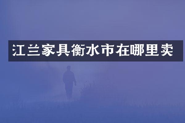江兰家具衡水市在哪里卖