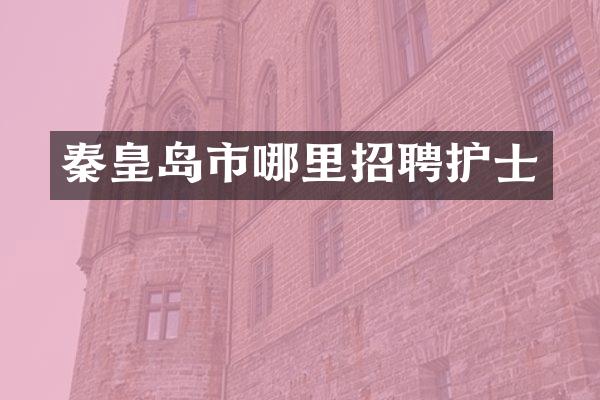 秦皇岛市哪里招聘护士