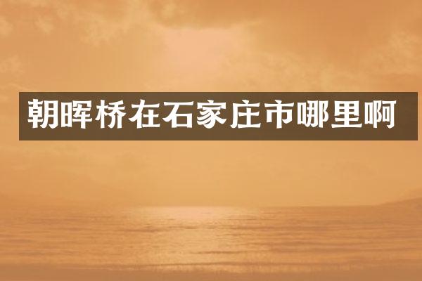 朝晖桥在石家庄市哪里啊