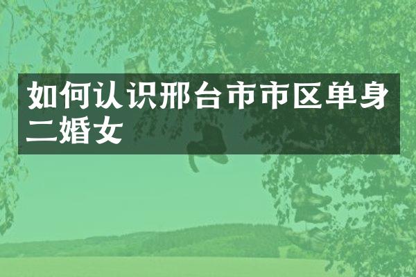 如何认识邢台市市区单身二婚女