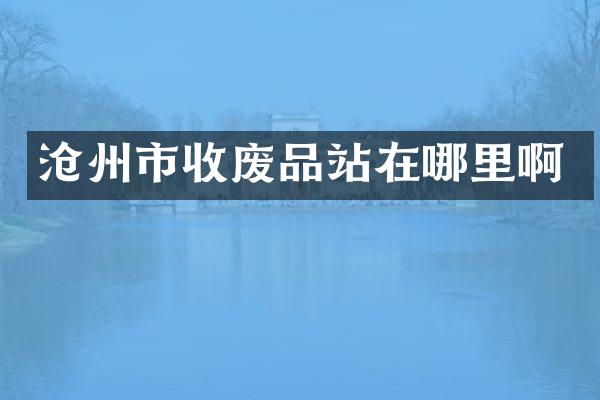 沧州市收废品站在哪里啊