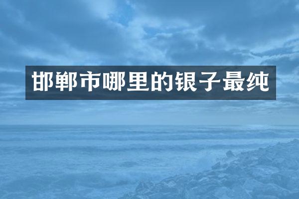 邯郸市哪里的银子最纯