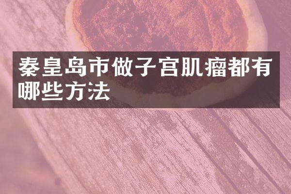 秦皇岛市做子宫肌瘤都有哪些方法