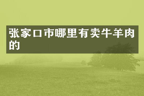张家口市哪里有卖牛羊肉的