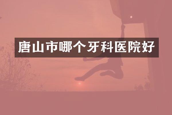 唐山市哪个牙科医院好