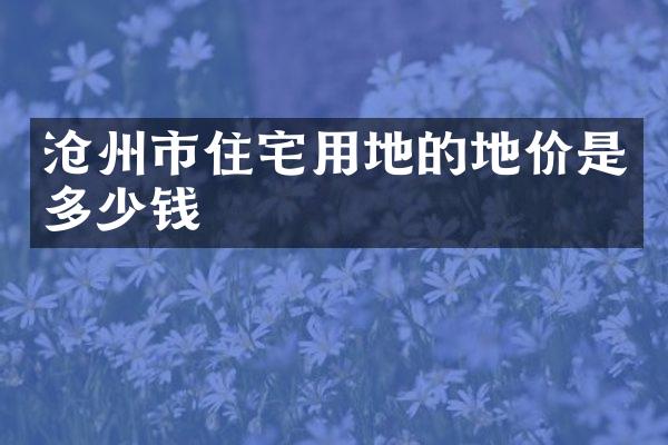 沧州市住宅用地的地价是多少钱