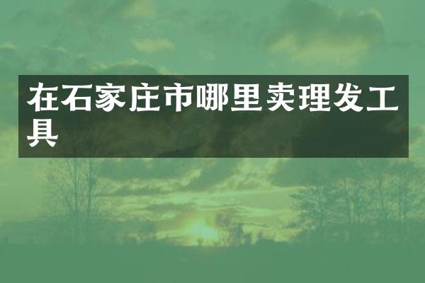 在石家庄市哪里卖理发工具