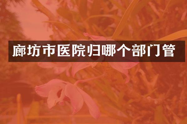 廊坊市医院归哪个部门管