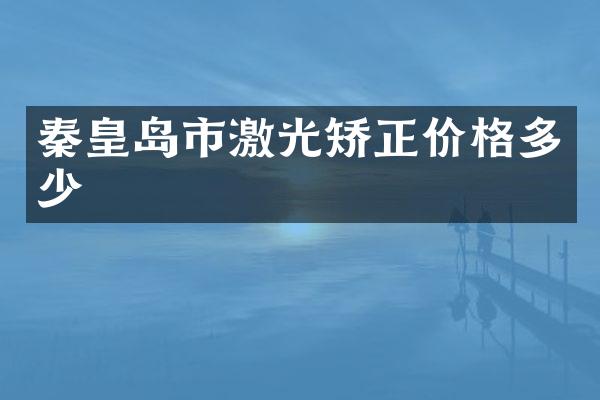 秦皇岛市激光矫正价格多少