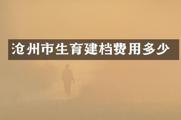 沧州市生育建档费用多少