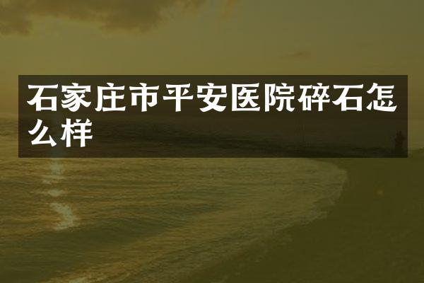 石家庄市平安医院碎石怎么样
