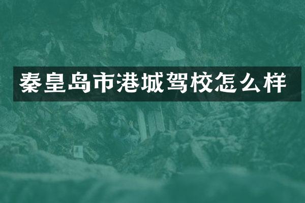 秦皇岛市港城驾校怎么样