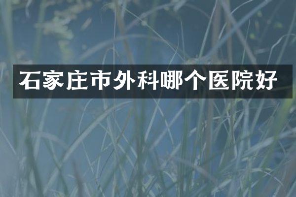 石家庄市外科哪个医院好