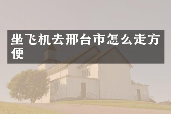 坐飞机去邢台市怎么走方便
