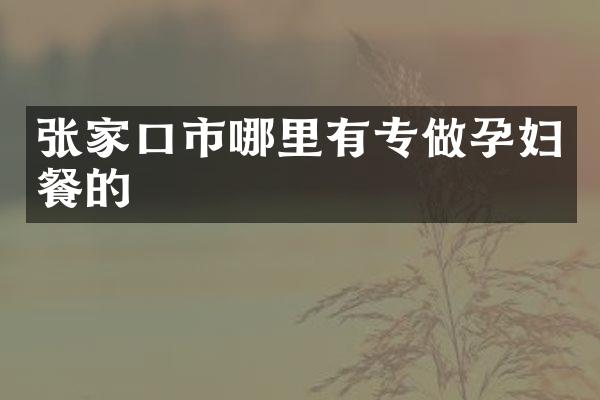 张家口市哪里有专做孕妇餐的