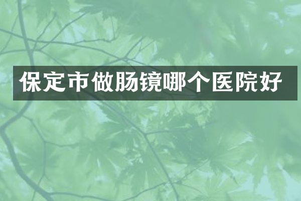 保定市做肠镜哪个医院好