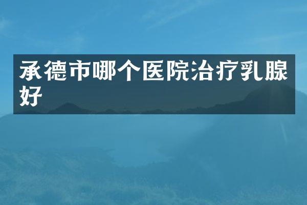 承德市哪个医院治疗乳腺好