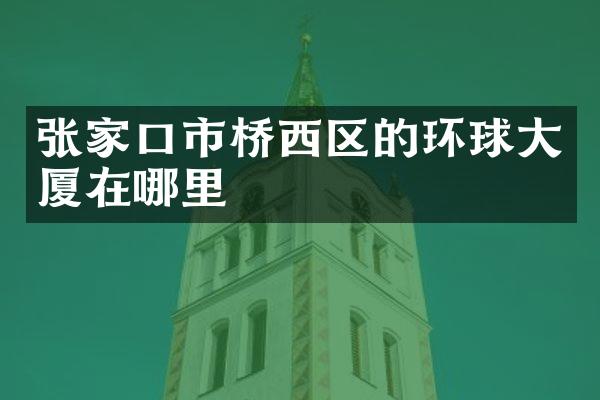 张家口市桥西区的环球大厦在哪里