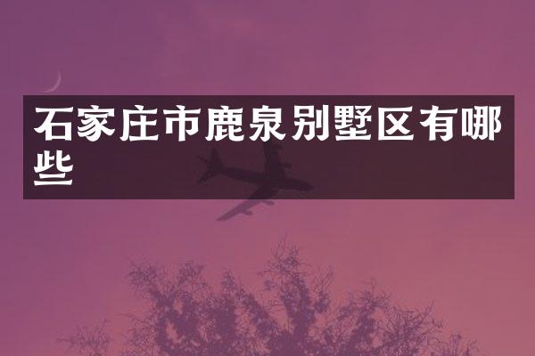 石家庄市鹿泉别墅区有哪些