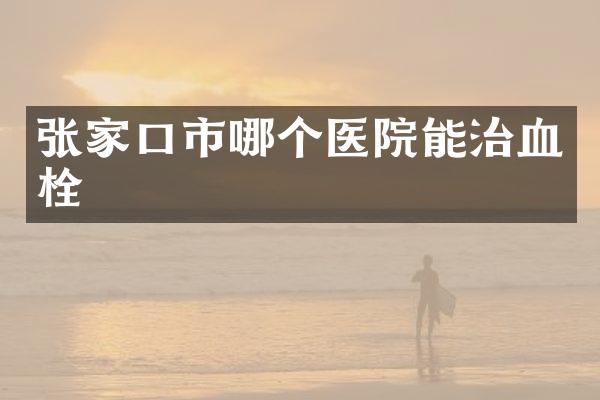 张家口市哪个医院能治血栓