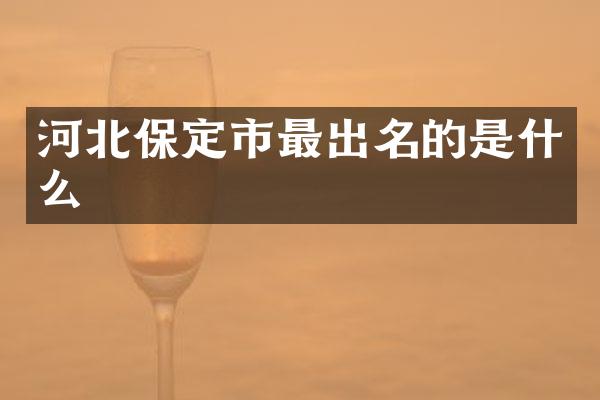 河北保定市最出名的是什么