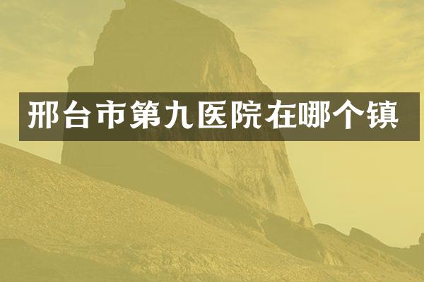 邢台市第九医院在哪个镇