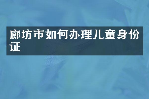 廊坊市如何办理儿童身份证