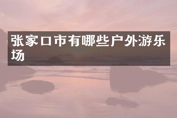 张家口市有哪些户外游乐场