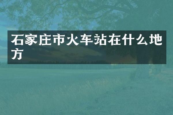 石家庄市火车站在什么地方