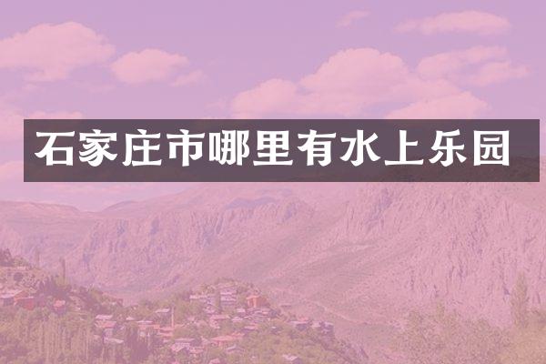 石家庄市哪里有水上乐园