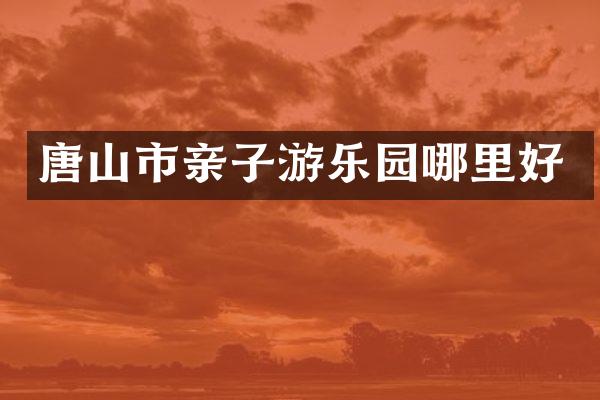唐山市亲子游乐园哪里好