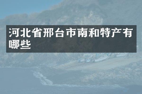 河北省邢台市南和特产有哪些