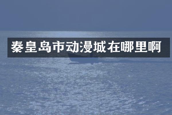 秦皇岛市动漫城在哪里啊