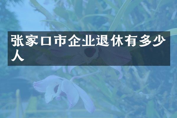 张家口市企业退休有多少人