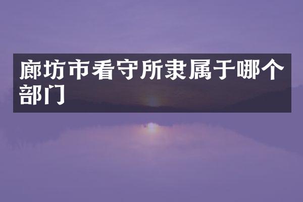 廊坊市看守所隶属于哪个部门