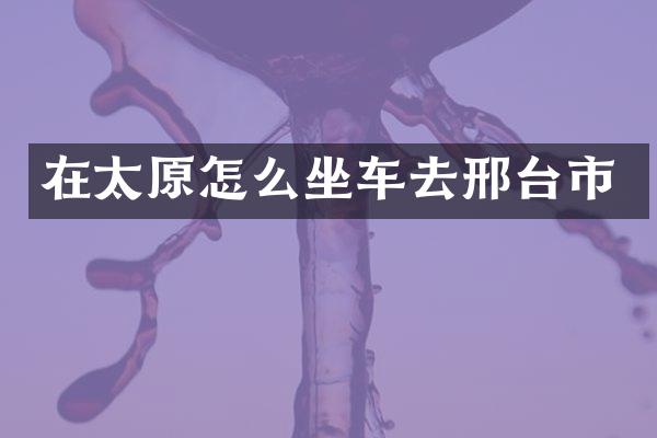 在太原怎么坐车去邢台市