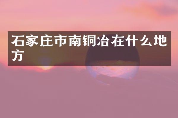 石家庄市南铜冶在什么地方