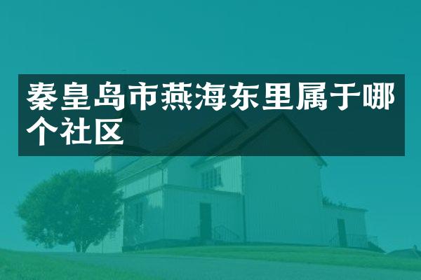 秦皇岛市燕海东里属于哪个社区