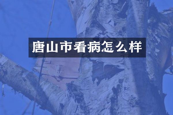 唐山市看病怎么样