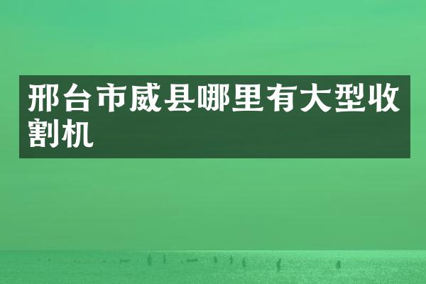 邢台市威县哪里有大型收割机
