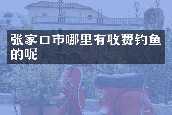 张家口市哪里有收费钓鱼的呢