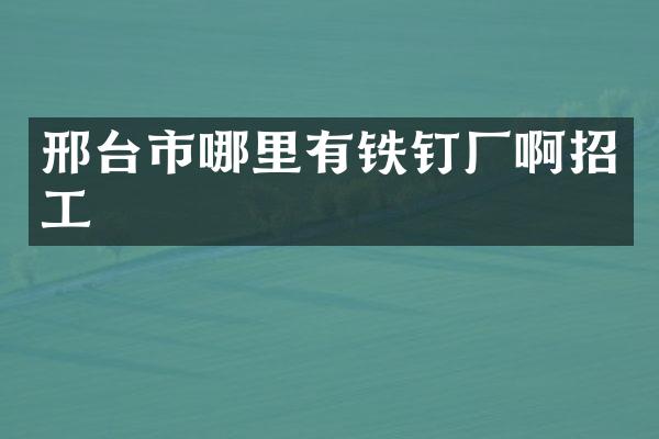 邢台市哪里有铁钉厂啊招工