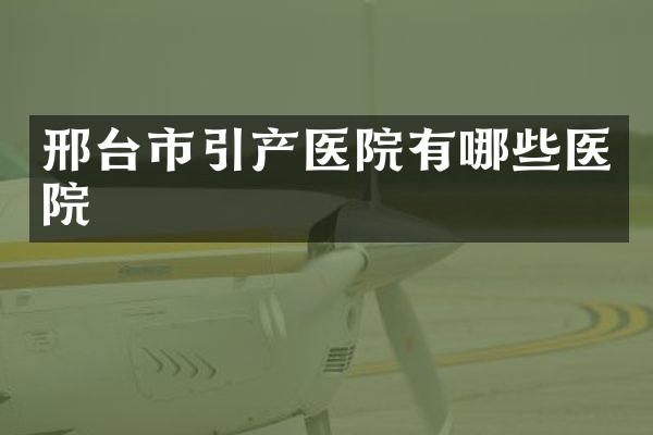 邢台市引产医院有哪些医院