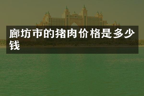 廊坊市的猪肉价格是多少钱