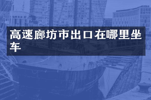 高速廊坊市出口在哪里坐车