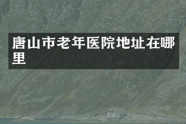 唐山市老年医院地址在哪里